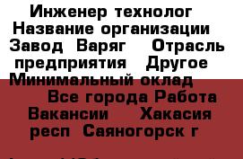 Инженер-технолог › Название организации ­ Завод "Варяг" › Отрасль предприятия ­ Другое › Минимальный оклад ­ 24 000 - Все города Работа » Вакансии   . Хакасия респ.,Саяногорск г.